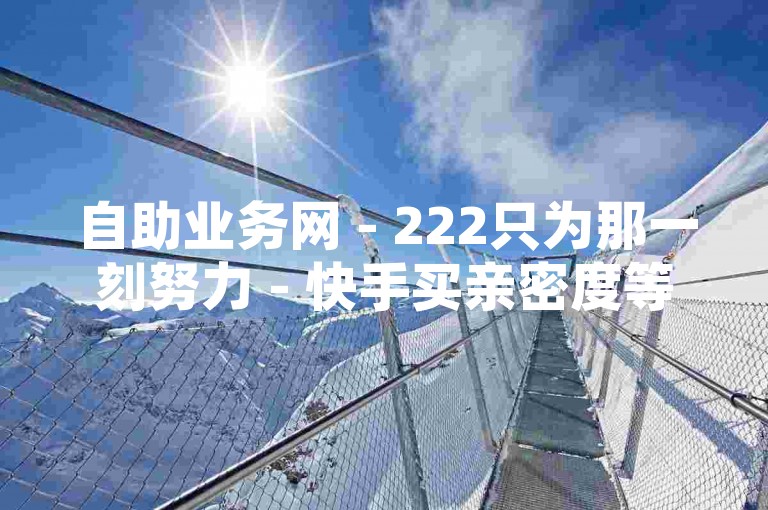 自助业务网 - 222只为那一刻努力 - 快手买亲密度等级平台，QQ空间说说赞自助下单优惠。