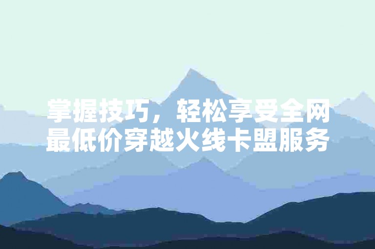 掌握技巧，轻松享受全网最低价穿越火线卡盟服务。