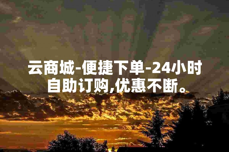 云商城-便捷下单-24小时自助订购,优惠不断。
