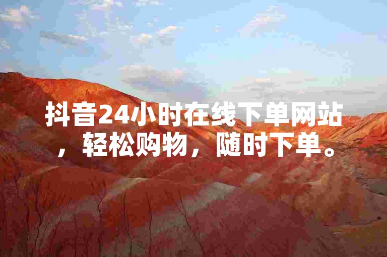 抖音24小时在线下单网站，轻松购物，随时下单。