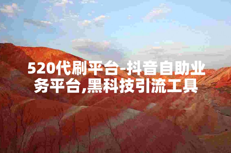 520代刷平台-抖音自助业务平台,黑科技引流工具