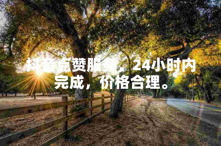 抖音点赞服务，24小时内完成，价格合理。
