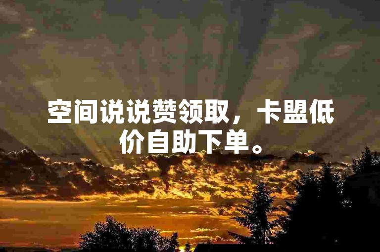空间说说赞领取，卡盟低价自助下单。