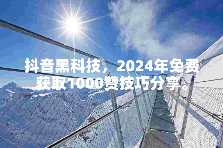 抖音黑科技，2024年免费获取1000赞技巧分享。