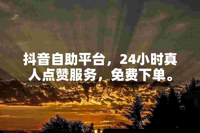 抖音自助平台，24小时真人点赞服务，免费下单。
