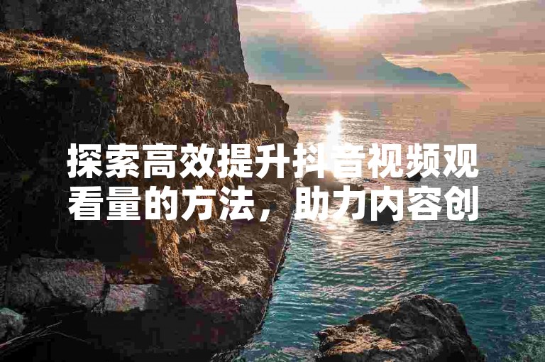 探索高效提升抖音视频观看量的方法，助力内容创作者。