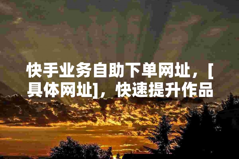 快手业务自助下单网址，[具体网址]，快速提升作品人气。