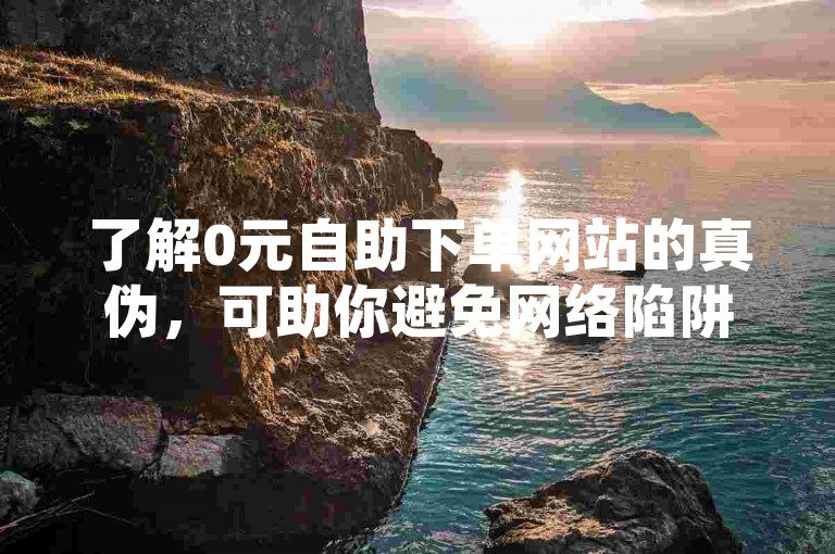 了解0元自助下单网站的真伪，可助你避免网络陷阱。