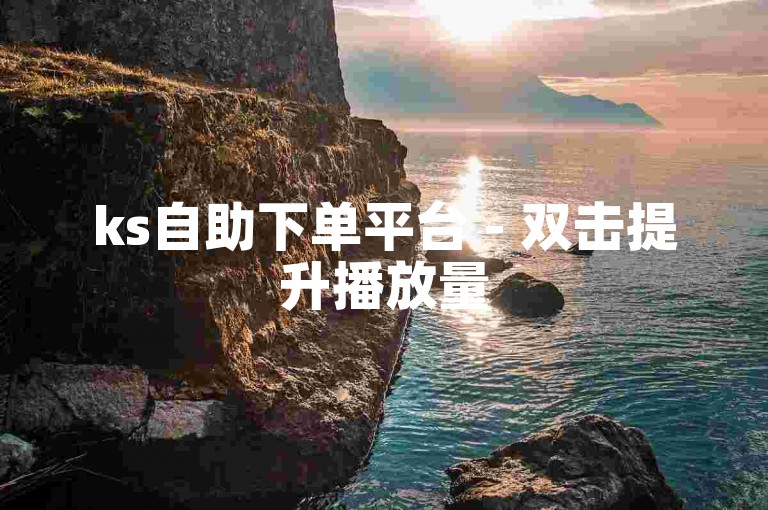 ks自助下单平台 - 双击提升播放量