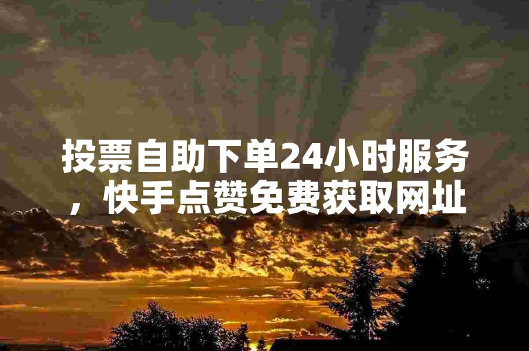 投票自助下单24小时服务，快手点赞免费获取网址。