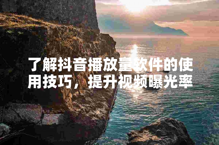 了解抖音播放量软件的使用技巧，提升视频曝光率。