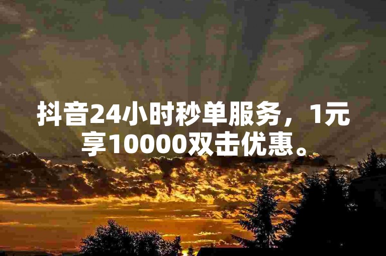抖音24小时秒单服务，1元享10000双击优惠。