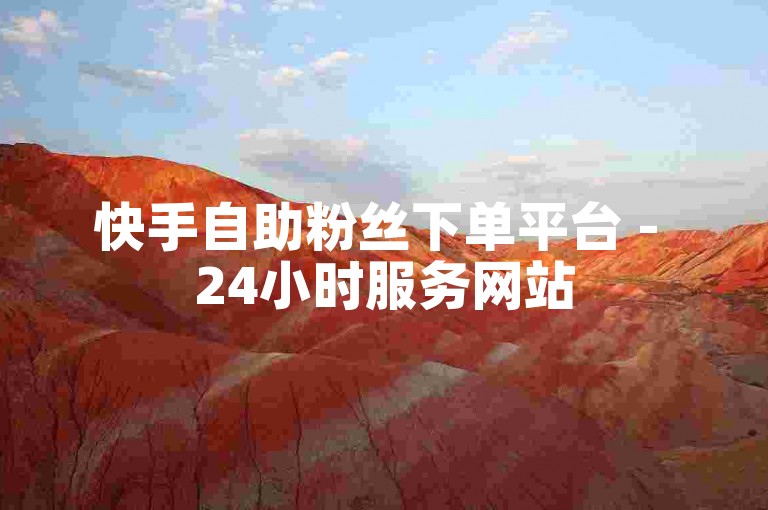 快手自助粉丝下单平台 - 24小时服务网站