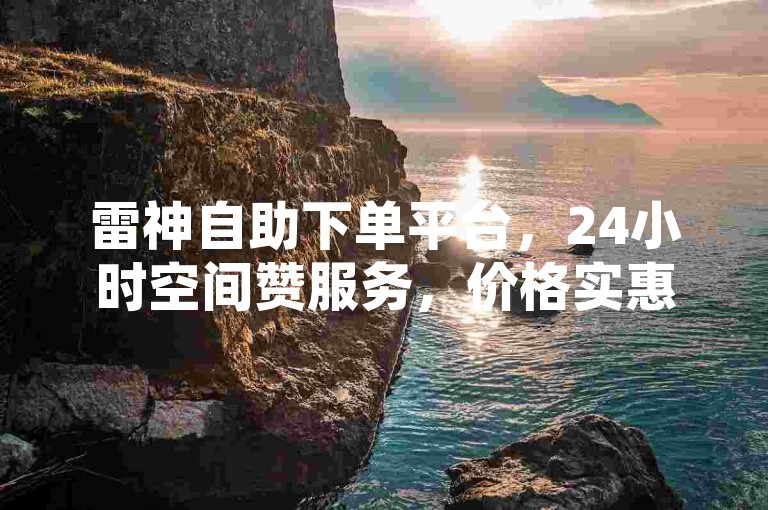 雷神自助下单平台，24小时空间赞服务，价格实惠。