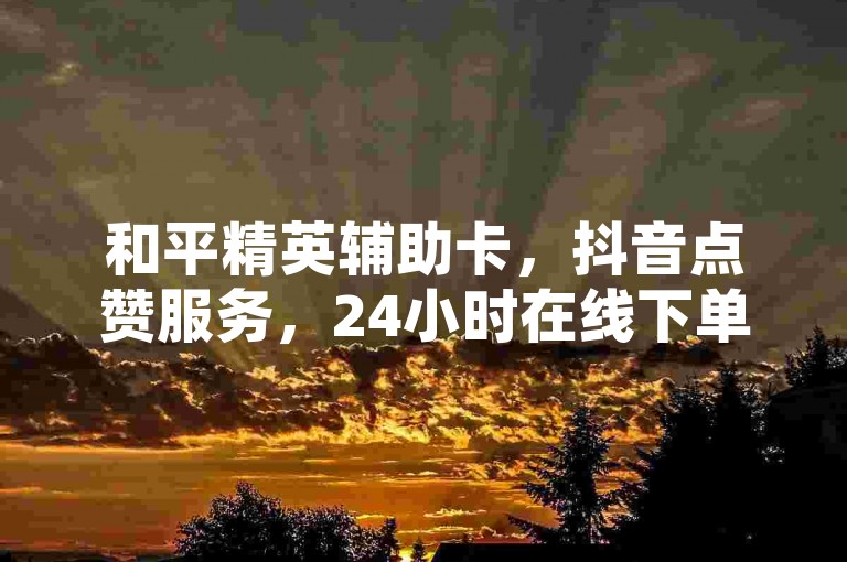 和平精英辅助卡，抖音点赞服务，24小时在线下单。