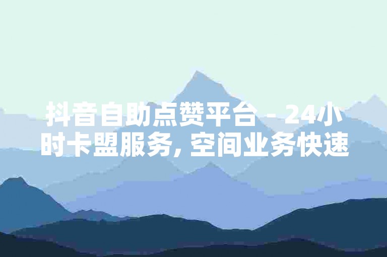抖音自助点赞平台 - 24小时卡盟服务, 空间业务快速下单。