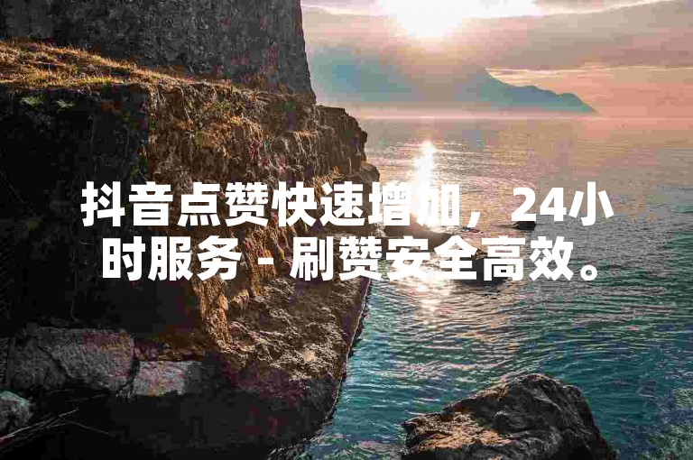 抖音点赞快速增加，24小时服务 - 刷赞安全高效。