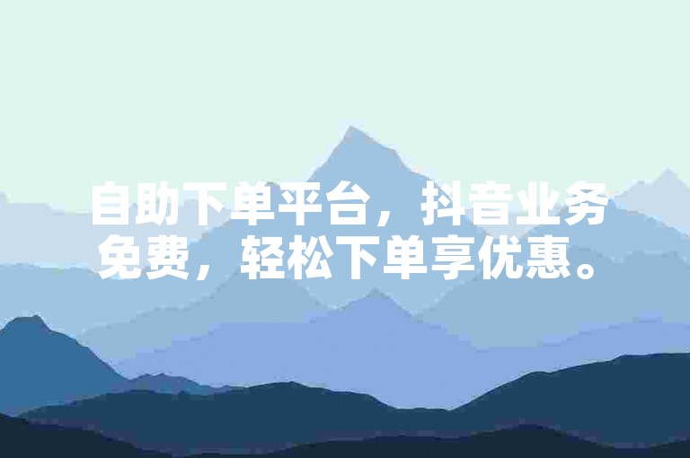 自助下单平台，抖音业务免费，轻松下单享优惠。