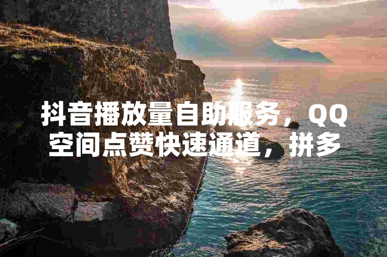 抖音播放量自助服务，QQ空间点赞快速通道，拼多多助力活动。