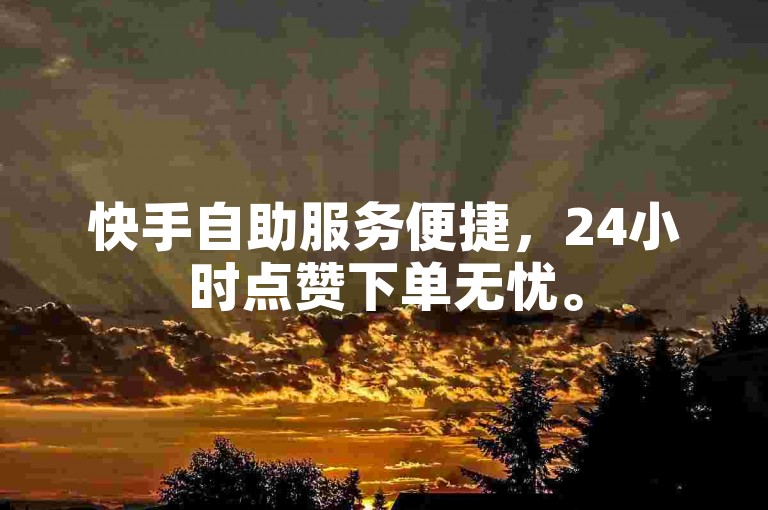 快手自助服务便捷，24小时点赞下单无忧。