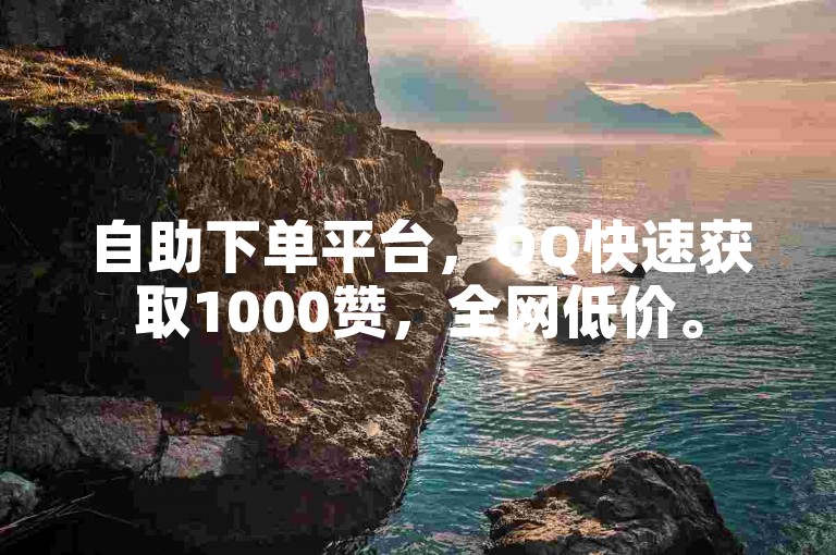 自助下单平台，QQ快速获取1000赞，全网低价。