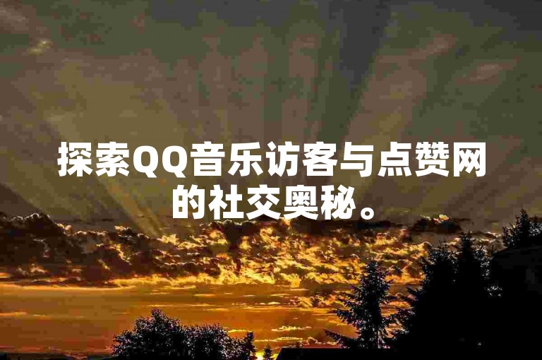 探索QQ音乐访客与点赞网的社交奥秘。