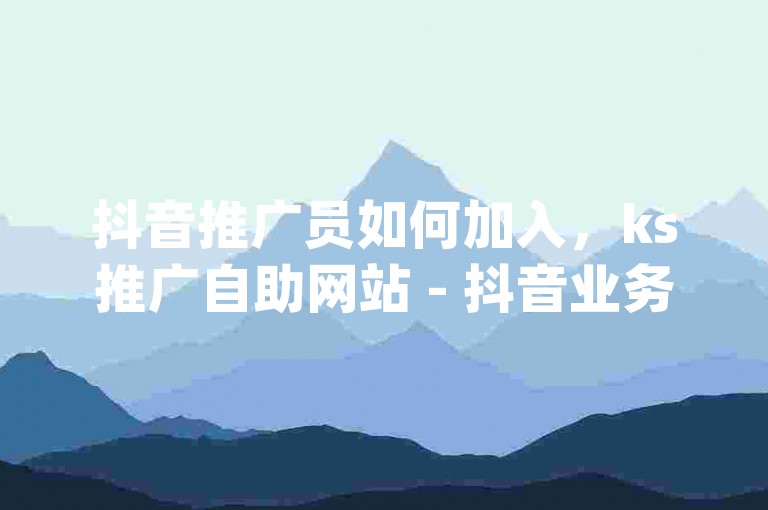 抖音推广员如何加入，ks推广自助网站 - 抖音业务在线自助 - qq空间浏览量和访客数