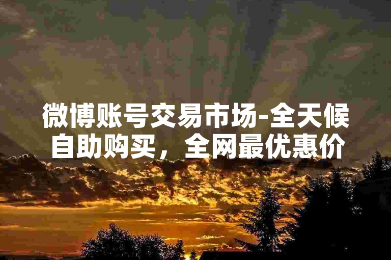 微博账号交易市场-全天候自助购买，全网最优惠价格。