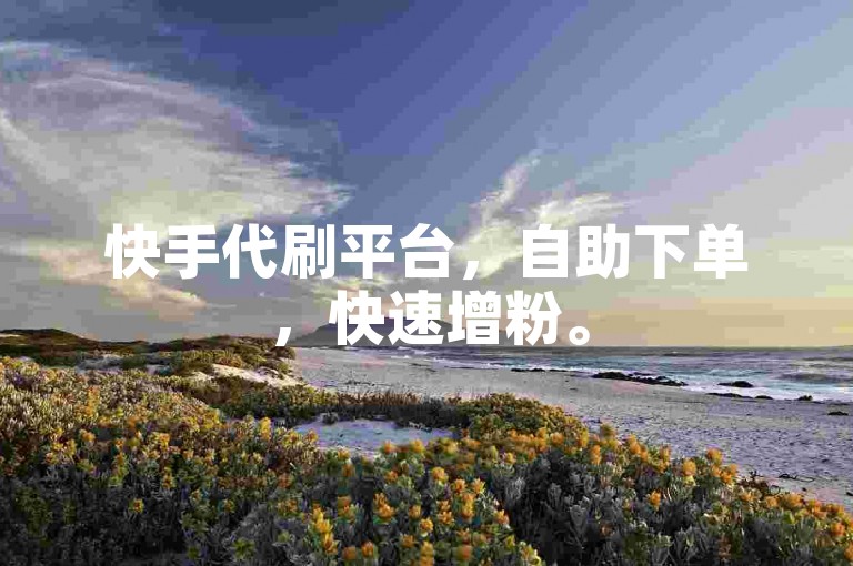快手代刷平台，自助下单，快速增粉。