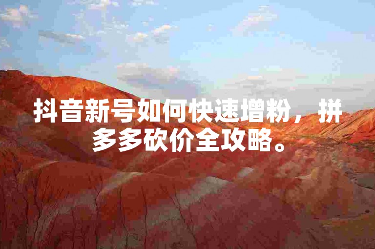 抖音新号如何快速增粉，拼多多砍价全攻略。