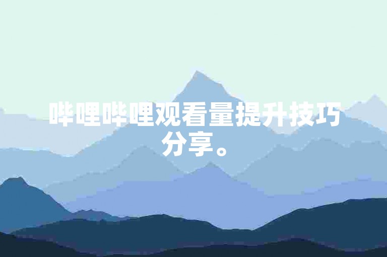 哔哩哔哩观看量提升技巧分享。