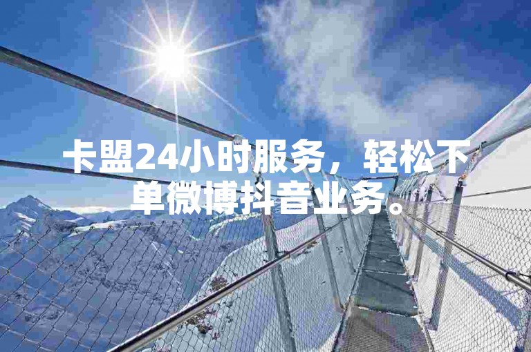 卡盟24小时服务，轻松下单微博抖音业务。