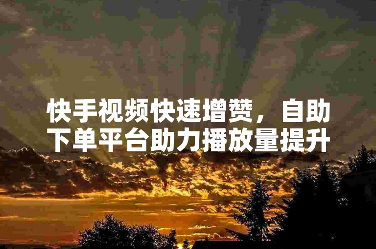 快手视频快速增赞，自助下单平台助力播放量提升。