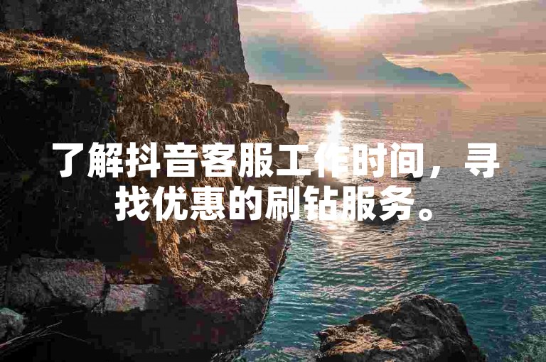 了解抖音客服工作时间，寻找优惠的刷钻服务。