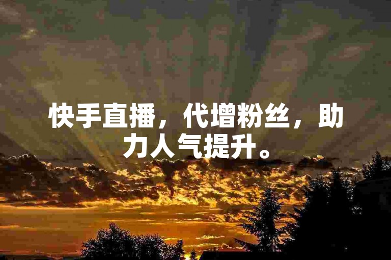 快手直播，代增粉丝，助力人气提升。