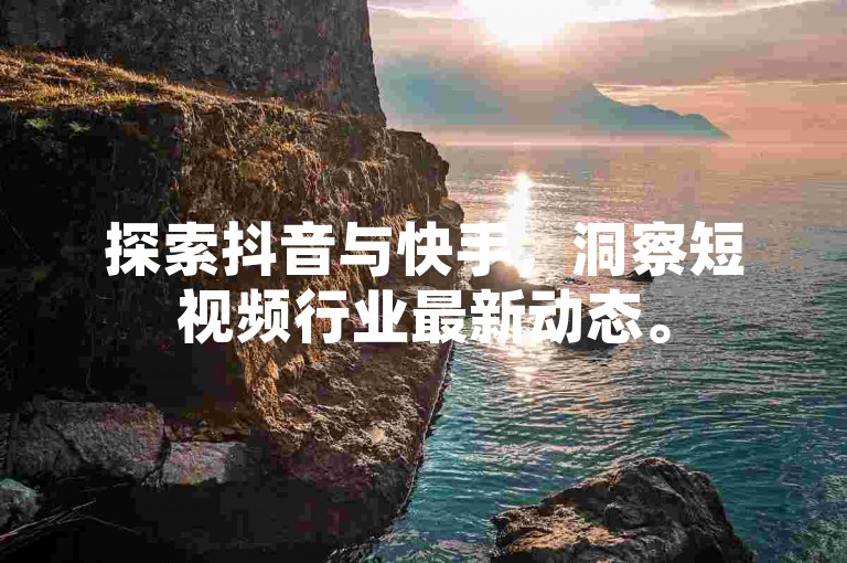 探索抖音与快手，洞察短视频行业最新动态。