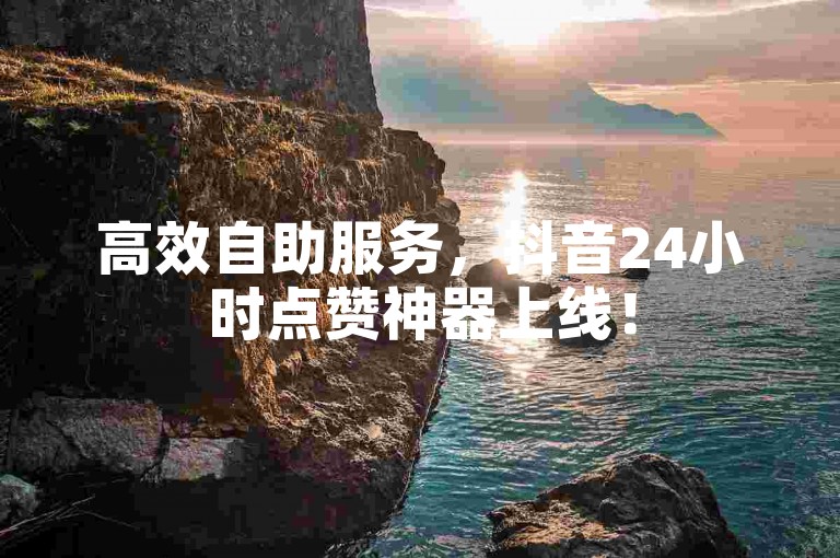 高效自助服务，抖音24小时点赞神器上线！