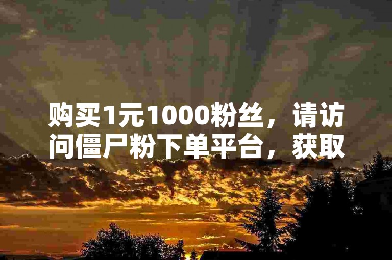 购买1元1000粉丝，请访问僵尸粉下单平台，获取卡盟辅助服务。