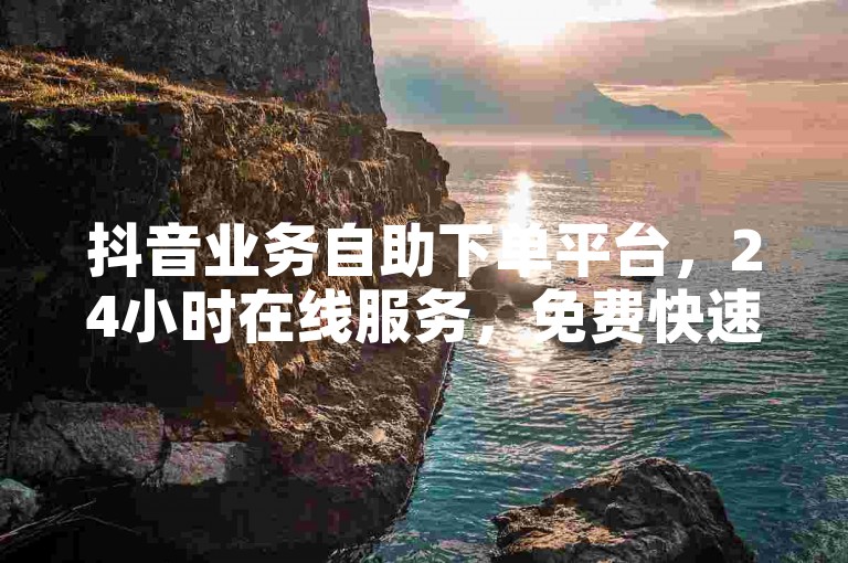 抖音业务自助下单平台，24小时在线服务，免费快速。
