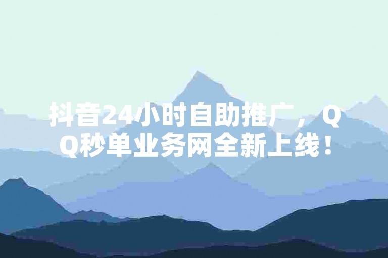 抖音24小时自助推广，QQ秒单业务网全新上线！