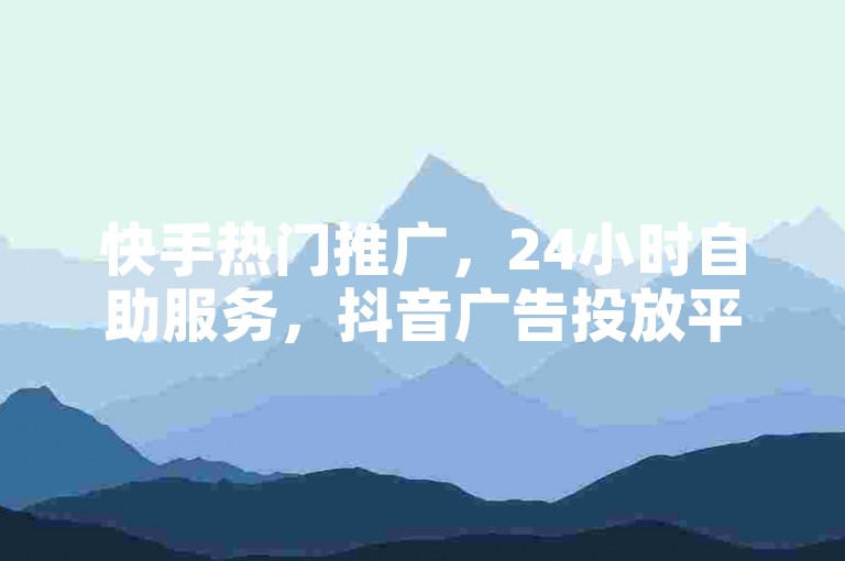 快手热门推广，24小时自助服务，抖音广告投放平台。