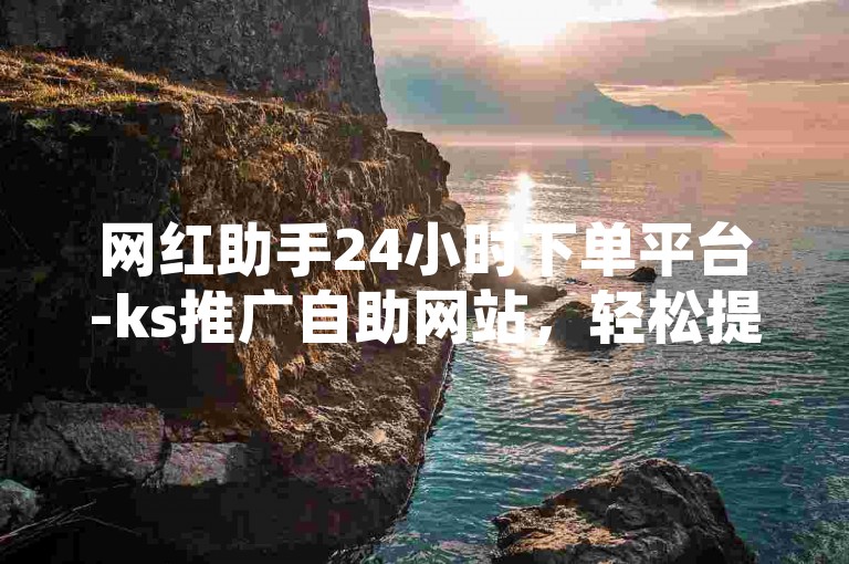 网红助手24小时下单平台-ks推广自助网站，轻松提升曝光度。