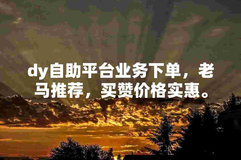 dy自助平台业务下单，老马推荐，买赞价格实惠。