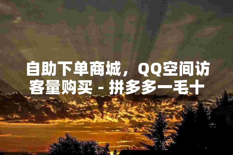 自助下单商城，QQ空间访客量购买 - 拼多多一毛十刀平台 - 快手买流量连接