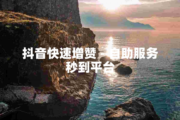 抖音快速增赞 - 自助服务秒到平台