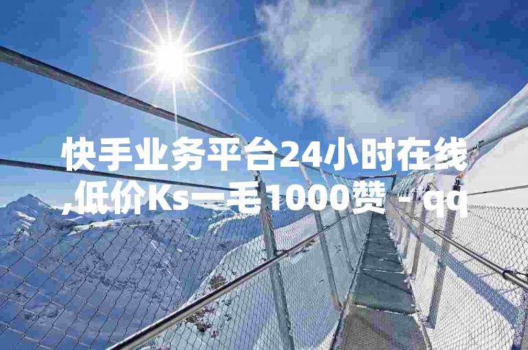 快手业务平台24小时在线,低价Ks一毛1000赞 - qq24小时在线自助下单 - 抖音赞平台全网最便宜