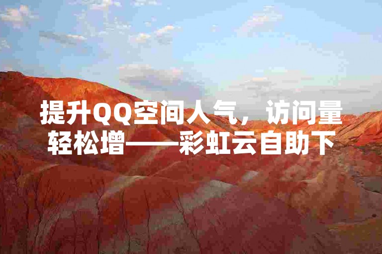 提升QQ空间人气，访问量轻松增——彩虹云自助下单平台，全天候服务。