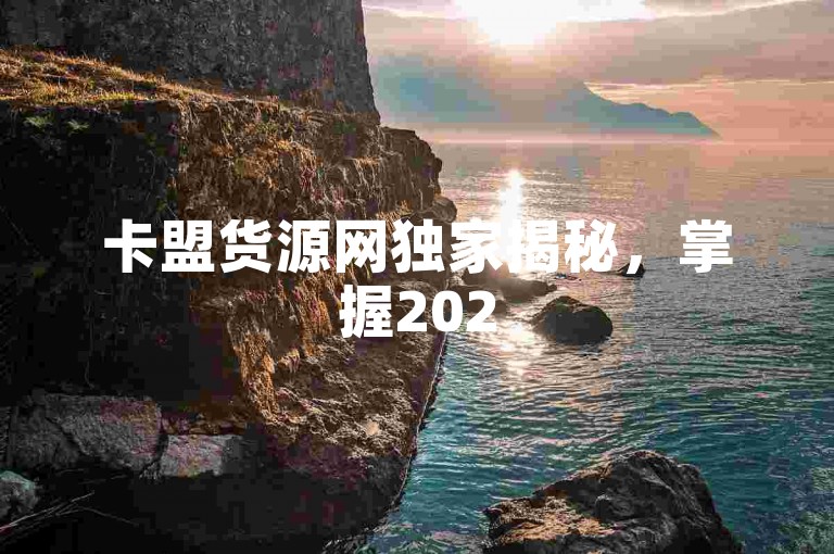 卡盟货源网独家揭秘，掌握2025年最新资讯，轻松学！