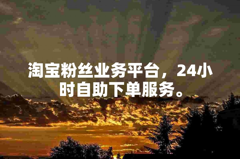 淘宝粉丝业务平台，24小时自助下单服务。