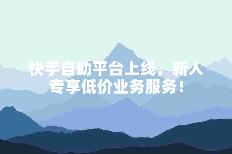 快手自助平台上线，新人专享低价业务服务！